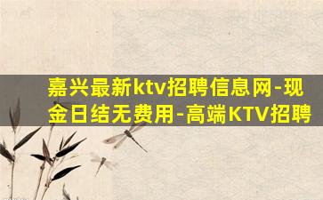 嘉兴最新ktv招聘信息网-现金日结无费用-高端KTV招聘